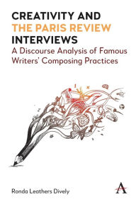 Title: Creativity and the Paris Review Interviews: A Discourse Analysis of Famous Writers' Composing Practices, Author: Ronda Leathers Dively