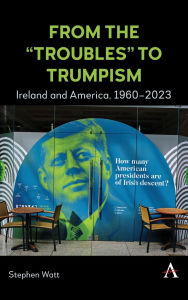 Title: From the 'Troubles' to Trumpism: Ireland and America, 1960-2023, Author: Stephen Watt