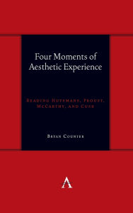 Title: Four Moments of Aesthetic Experience: Reading Huysmans, Proust, McCarthy, and Cusk, Author: Bryan Counter