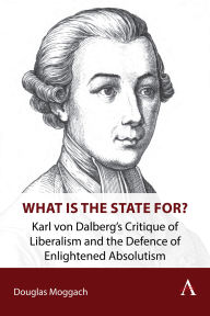 Title: What is the State For?: Karl von Dalberg's Critique of Liberalism and the Defence of Enlightened Absolutism, Author: Douglas  Moggach