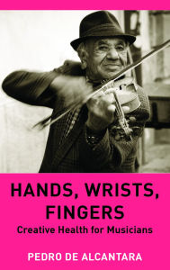 Title: Hands, Wrists, Fingers: Creative Health for Musicians, Author: Pedro de Alcantara
