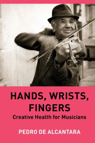 Title: Hands, Wrists, Fingers: Creative Health for Musicians, Author: Pedro de Alcantara