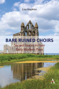 Title: Bare Ruined Choirs: Sacred Spaces in Four Early Modern Plays, Author: Lisa Hopkins
