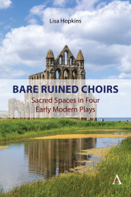 Title: Bare Ruined Choirs: Sacred Spaces in Four Early Modern Plays, Author: Lisa Hopkins