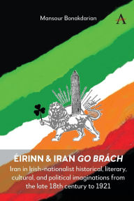Title: Éirinn & Iran go Brách: Iran in Irish-nationalist historical, literary, cultural, and political imaginations from the late 18th century to 1921, Author: Mansour  Bonakdarian