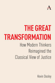 Title: The Great Transformation: How Modern Thinkers Reimagined the Classical View of Justice, Author: Kevin Dooley