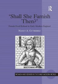 Title: 'Shall She Famish Then?': Female Food Refusal in Early Modern England / Edition 1, Author: Nancy A. Gutierrez