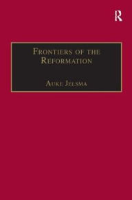 Title: Frontiers of the Reformation: Dissidence and Orthodoxy in Sixteenth-Century Europe, Author: Auke Jelsma