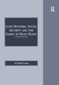Title: Lone Mothers, Social Security and the Family in Hong Kong / Edition 1, Author: Lai Ching Leung