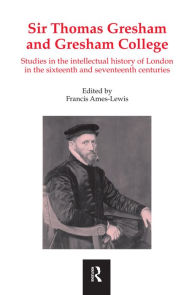 Title: Sir Thomas Gresham and Gresham College: Studies in the Intellectual History of London in the Sixteenth and Seventeenth Centuries / Edition 1, Author: Francis Ames-Lewis