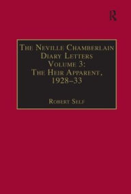 Title: The Neville Chamberlain Diary Letters: Volume 3: The Heir Apparent, 1928-33 / Edition 1, Author: Robert Self