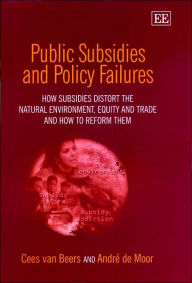 Title: Public Subsidies and Policy Failures: How Subsidies Distort the Natural Environment, Equity and Trade and How to Reform Them, Author: Cees van Beers