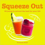Squeeze Out: 80 Juices to Extract the Best for Your Life