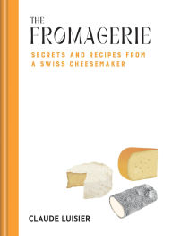 Title: The Fromagerie: Secrets and Recipes from a Swiss Cheesemaker, Author: Claude Luisier