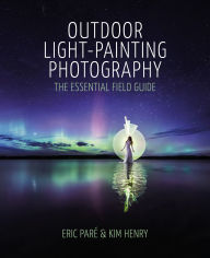 Title: Outdoor Light Painting Photography: The Essential Field Guide, Author: Eric Paré