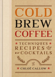 Title: Cold Brew Coffee: Techniques, Recipes & Cocktails for Coffee's Hottest Trend, Author: Chloë Callow