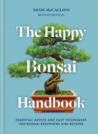 Title: The Happy Bonsai Handbook: Essential advice and easy techniques for bonsai beginners and beyond, Author: Adam McCallion