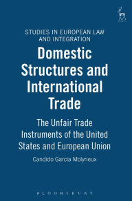 Title: Domestic Structures and International Trade: The Unfair Trade Instruments of the United States and European Union, Author: Candido Garcia Molyneux