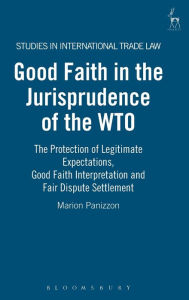 Title: Good Faith in the Jurisprudence of the WTO: The Protection of Legitimate Expectations, Good Faith Interpretation and Fair Dispute Settlement, Author: Marion Panizzon