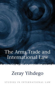 Title: The Arms Trade and International Law, Author: Zeray Yihdego