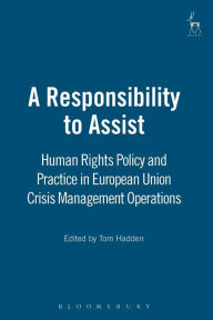 Title: A Responsibility to Assist: Human Rights Policy and Practice in European Union Crisis Management Operations, Author: Tom Hadden