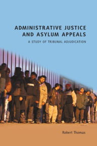 Title: Administrative Justice and Asylum Appeals: A Study of Tribunal Adjudication, Author: Robert Thomas