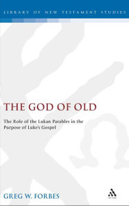 Title: The God of Old: The Role of the Lukan Parables in the Purpose of Luke's Gospel, Author: Greg Forbes
