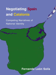 Title: Negotiating Spain and Catalonia: Competing Narratives of National Identity, Author: Fernando León-Solís
