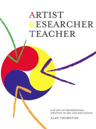Title: Artist, Researcher, Teacher: A Study of Professional Identity in Art and Education, Author: Alan Thornton