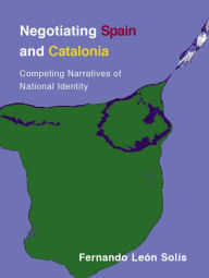 Title: Negotiating Spain and Catalonia: Competing Narratives of National Identity, Author: Fernando León-Solís