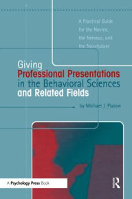Title: Giving Professional Presentations in the Behavioral Sciences and Related Fields: A Practical Guide for Novice, the Nervous and the Nonchalant / Edition 1, Author: Michael J. Platow