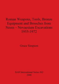 Title: Roman Weapons, Tools, Bronze Equipment and Brooches from Neuss--Novaesium Excavations, 1955-1972, Author: Grace Simpson