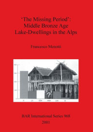 Title: The Missing Period: Middle Bronze Age Lake-Dwellings in the Alps, Author: Francesco Menotti