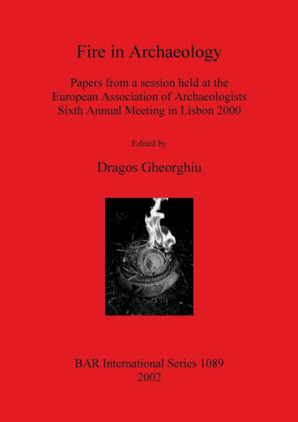 Fire in Archaeology: Papers from a Session Held at the European Association of Archaeologists Sixth Annual Meeting in Lisbon 2000