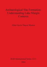 Title: Archaeological Site Formation: Understanding Lake Margin Contexts, Author: Allan Gavin Thayer Morton