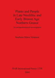 Title: Plants and People in the Late Neolithic and Early Bronze Age Northern Greece, Author: Soultana Maria Valamoti