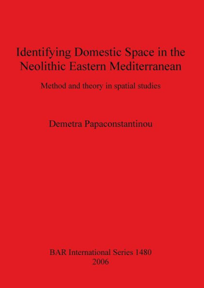 Identifying Domestic Space in the Neolithic Eastern Mediterranean: Method and Theory in Spatial Studies