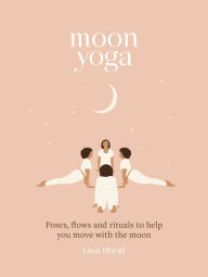 Title: Moon Yoga: Poses, flows and rituals to help you move with the moon, Author: Lisa Hood