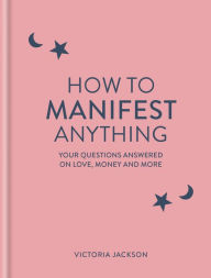 Title: How to Manifest Anything: Your questions answered on love, money and more, Author: Victoria Jackson