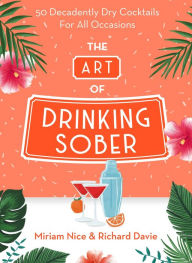 Title: The Art of Drinking Sober: 50 Decadently Dry Cocktails For All Occasions, Author: Miriam Nice