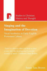 Title: Singing and the Imagination of Devotion: Vocal Aesthetics in Early English Protestantism, Author: Susan Tara Brown