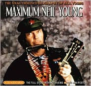 Maximum Neil Young: The Unauthorized Biography of Neil Young