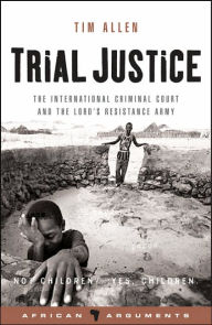 Title: Trial Justice: The International Criminal Court and the Lord's Resistance Army, Author: Tim Allen