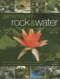 Gardening With Rock & Water: A Practical Guide To Design, Plants And Features With Over 800 Step-By-Step Photographs And Inspirational Plans