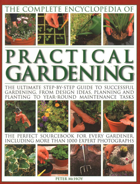 The Complete Encyclopedia of Practical Gardening: The Ultimate Step-By-Step Guide To Successful Gardening, From Design Ideas, Planning And Planting To Year-Round Maintenance Tasks; The Perfect Sourcebook For Every Gardener Including More Than 1000 Expert