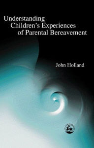 Title: Understanding Children's Experiences of Parental Bereavement, Author: John Holland