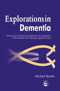 Title: Explorations in Dementia: Theoretical and Research Studies into the Experience of Remediable and Enduring Cognitive Losses, Author: Michael Bender