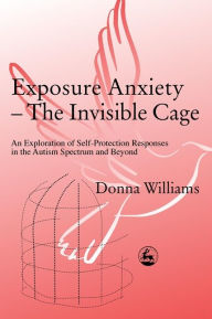 Exposure Anxiety - The Invisible Cage: An Exploration of Self-Protection Response in the Autism Spectrum / Edition 1