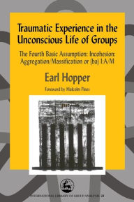 Title: Traumatic Experience in the Unconscious Life of Groups: The Fourth Basic Assumption: Incohesion: Aggregation/Massification or (ba) I:A/M, Author: Earl Hopper