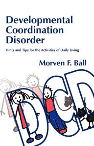 Title: Developmental Coordination Disorder: Hints and Tips for the Activities of Daily Living, Author: Morven Ball